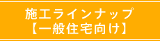 施工ラインナップ【一般住宅向け】