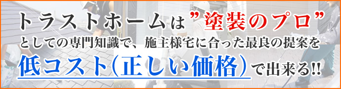 トラストホームは”塗装のプロ”としての専門知識で、施主様宅に合った最良の提案を低コスト（正しい価格）で出来る!!