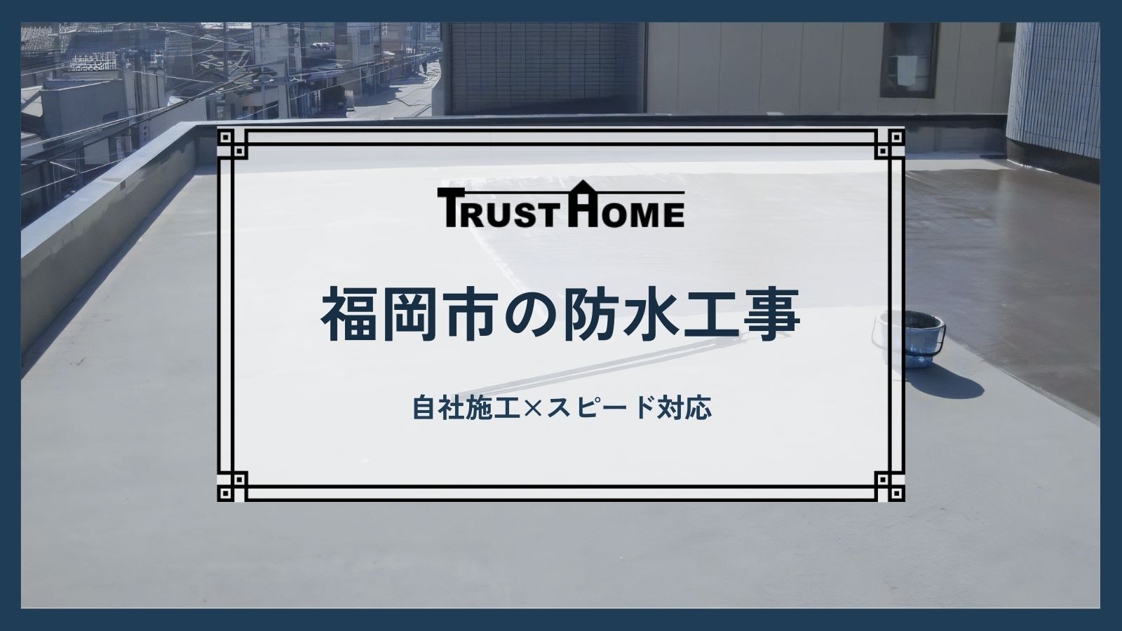 福岡で防水工事なら自社施工×スピード対応の株式会社トラストホーム